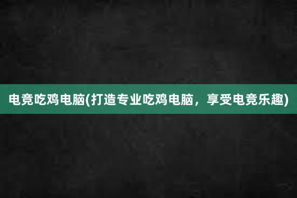 电竞吃鸡电脑(打造专业吃鸡电脑，享受电竞乐趣)