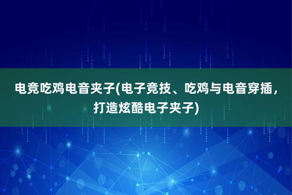 电竞吃鸡电音夹子(电子竞技、吃鸡与电音穿插，打造炫酷电子夹子)