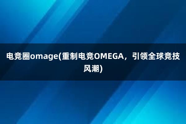 电竞圈omage(重制电竞OMEGA，引领全球竞技风潮)