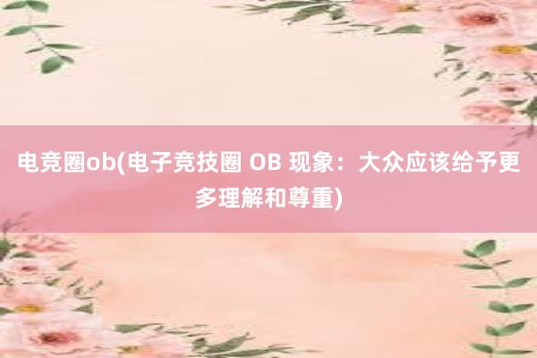 电竞圈ob(电子竞技圈 OB 现象：大众应该给予更多理解和尊重)