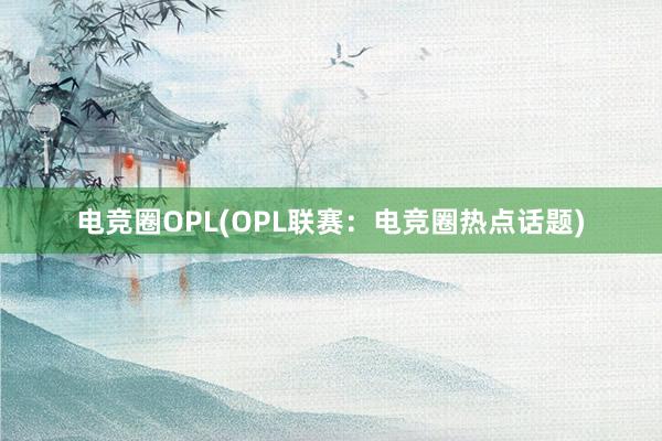 电竞圈OPL(OPL联赛：电竞圈热点话题)