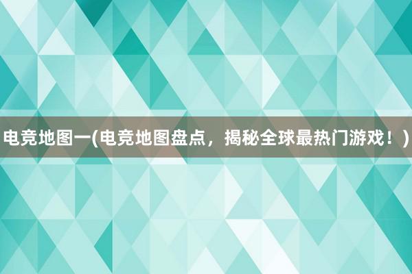 电竞地图一(电竞地图盘点，揭秘全球最热门游戏！)