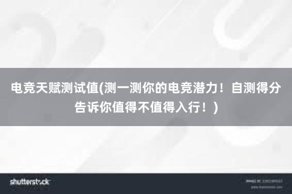 电竞天赋测试值(测一测你的电竞潜力！自测得分告诉你值得不值得入行！)