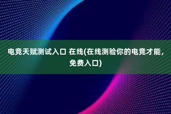 电竞天赋测试入口 在线(在线测验你的电竞才能，免费入口)