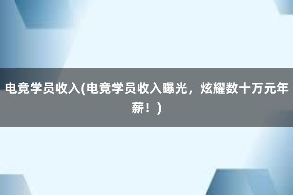 电竞学员收入(电竞学员收入曝光，炫耀数十万元年薪！)