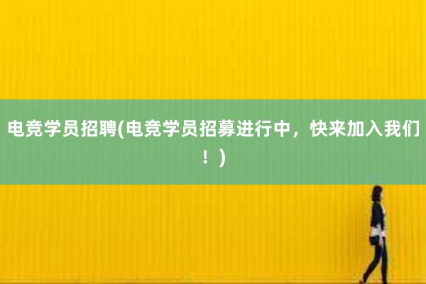 电竞学员招聘(电竞学员招募进行中，快来加入我们！)