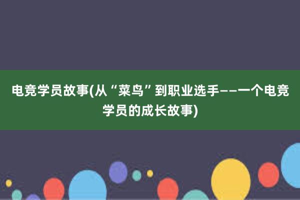 电竞学员故事(从“菜鸟”到职业选手——一个电竞学员的成长故事)