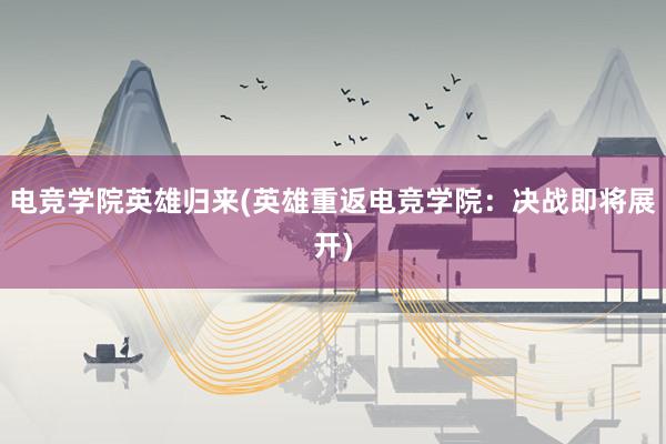 电竞学院英雄归来(英雄重返电竞学院：决战即将展开)