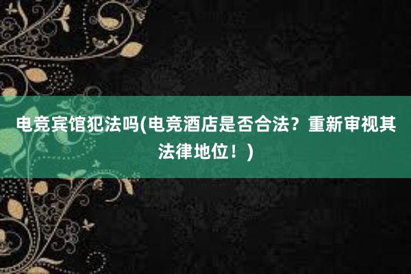 电竞宾馆犯法吗(电竞酒店是否合法？重新审视其法律地位！)