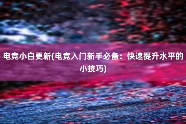 电竞小白更新(电竞入门新手必备：快速提升水平的小技巧)