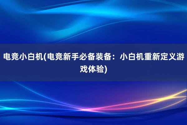 电竞小白机(电竞新手必备装备：小白机重新定义游戏体验)