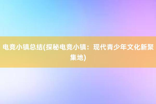 电竞小镇总结(探秘电竞小镇：现代青少年文化新聚集地)