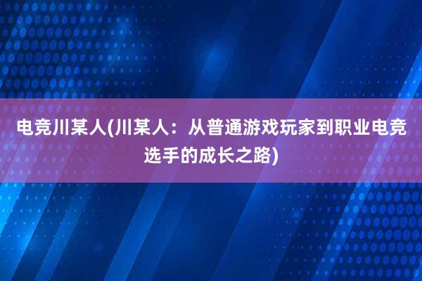 电竞川某人(川某人：从普通游戏玩家到职业电竞选手的成长之路)