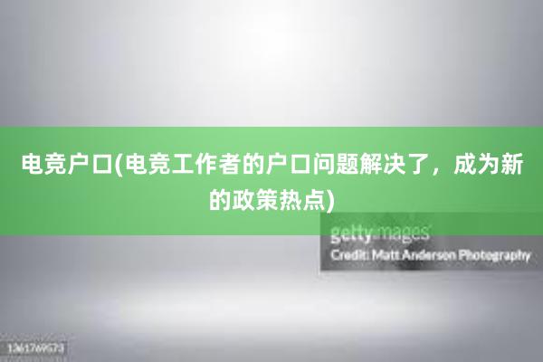 电竞户口(电竞工作者的户口问题解决了，成为新的政策热点)