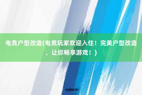 电竞户型改造(电竞玩家欢迎入住！完美户型改造，让你畅享游戏！)