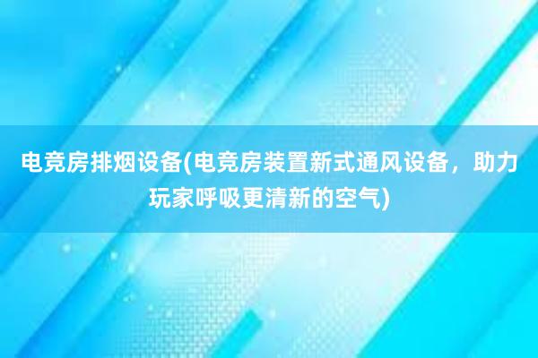 电竞房排烟设备(电竞房装置新式通风设备，助力玩家呼吸更清新的空气)