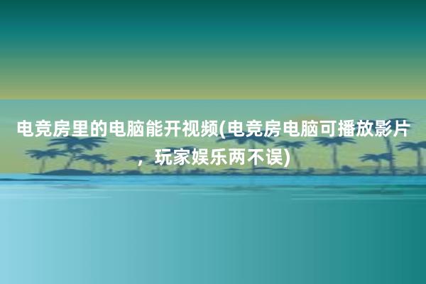 电竞房里的电脑能开视频(电竞房电脑可播放影片，玩家娱乐两不误)