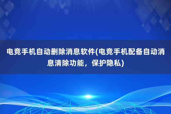 电竞手机自动删除消息软件(电竞手机配备自动消息清除功能，保护隐私)