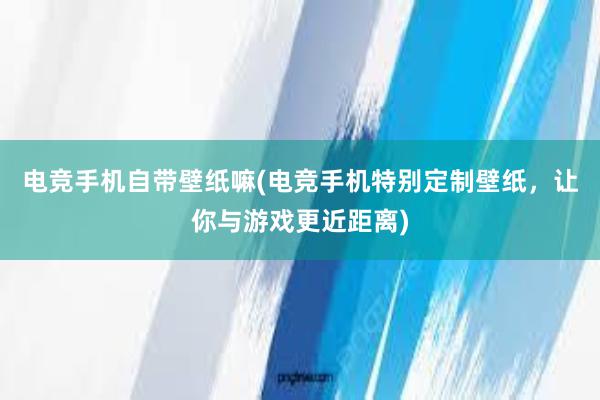 电竞手机自带壁纸嘛(电竞手机特别定制壁纸，让你与游戏更近距离)