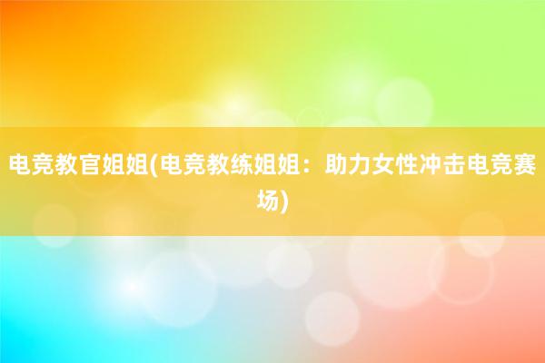 电竞教官姐姐(电竞教练姐姐：助力女性冲击电竞赛场)