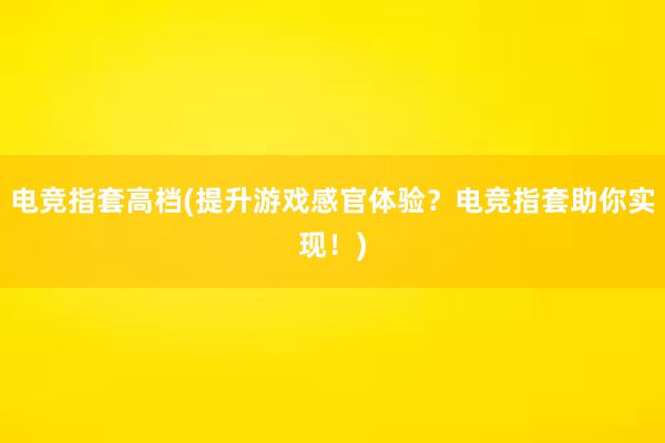 电竞指套高档(提升游戏感官体验？电竞指套助你实现！)