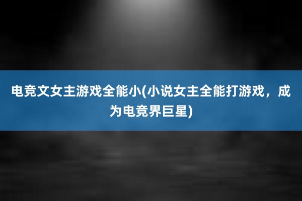 电竞文女主游戏全能小(小说女主全能打游戏，成为电竞界巨星)