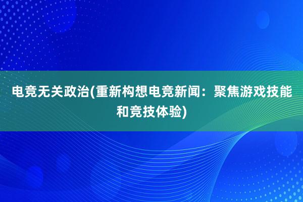 电竞无关政治(重新构想电竞新闻：聚焦游戏技能和竞技体验)