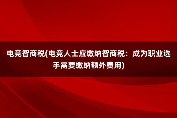 电竞智商税(电竞人士应缴纳智商税：成为职业选手需要缴纳额外费用)