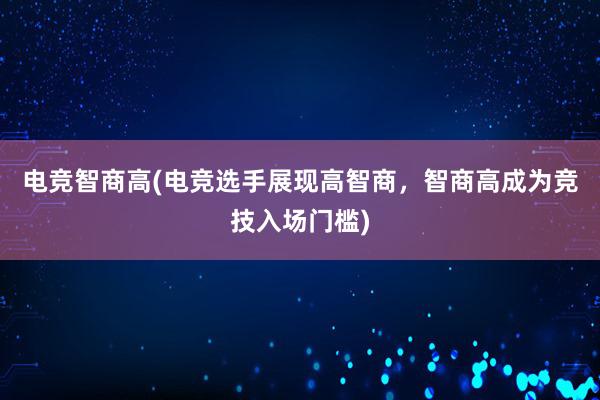 电竞智商高(电竞选手展现高智商，智商高成为竞技入场门槛)