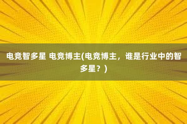 电竞智多星 电竞博主(电竞博主，谁是行业中的智多星？)