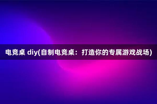 电竞桌 diy(自制电竞桌：打造你的专属游戏战场)