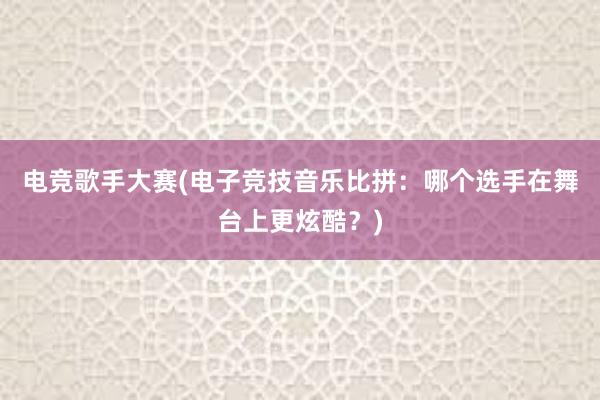 电竞歌手大赛(电子竞技音乐比拼：哪个选手在舞台上更炫酷？)