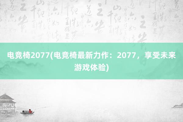 电竞椅2077(电竞椅最新力作：2077，享受未来游戏体验)