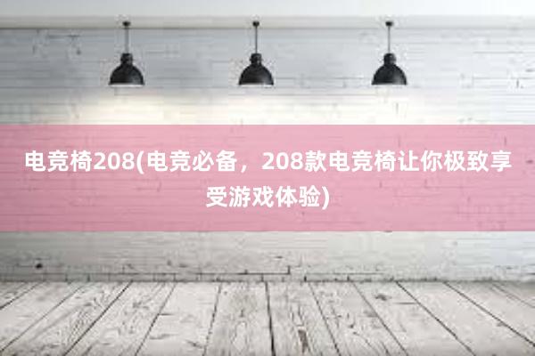 电竞椅208(电竞必备，208款电竞椅让你极致享受游戏体验)