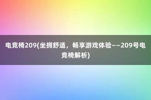 电竞椅209(坐拥舒适，畅享游戏体验——209号电竞椅解析)