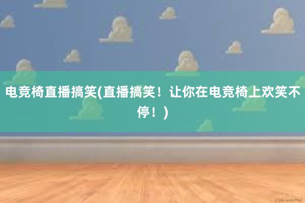 电竞椅直播搞笑(直播搞笑！让你在电竞椅上欢笑不停！)