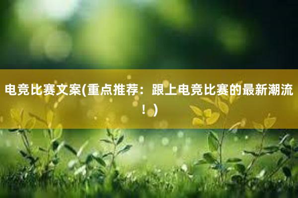 电竞比赛文案(重点推荐：跟上电竞比赛的最新潮流！)