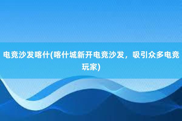 电竞沙发喀什(喀什城新开电竞沙发，吸引众多电竞玩家)