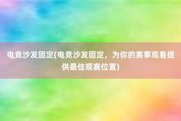 电竞沙发固定(电竞沙发固定，为你的赛事观看提供最佳观赛位置)