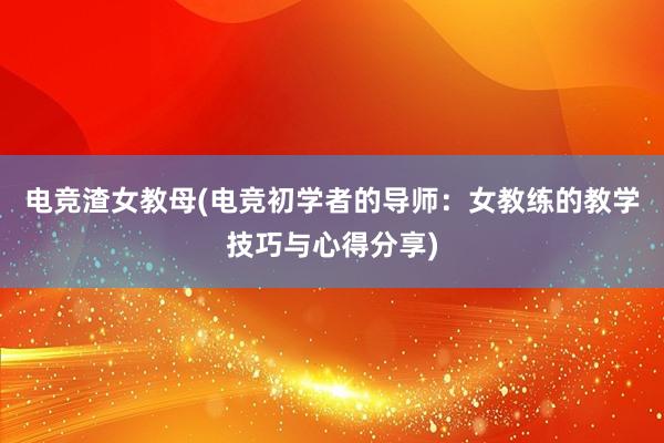 电竞渣女教母(电竞初学者的导师：女教练的教学技巧与心得分享)