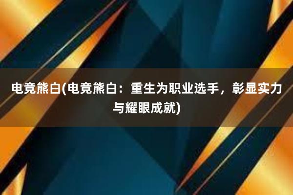 电竞熊白(电竞熊白：重生为职业选手，彰显实力与耀眼成就)