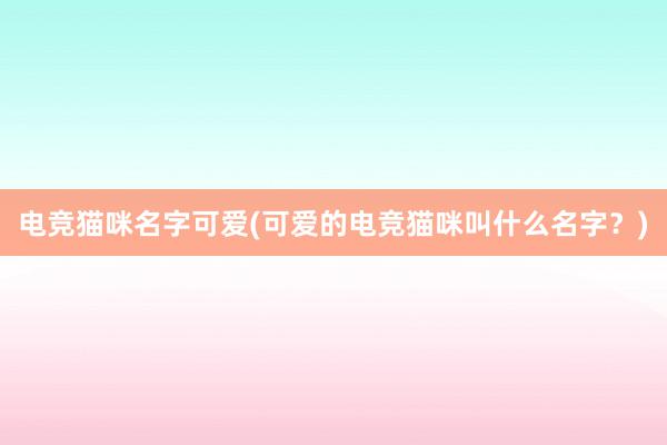 电竞猫咪名字可爱(可爱的电竞猫咪叫什么名字？)