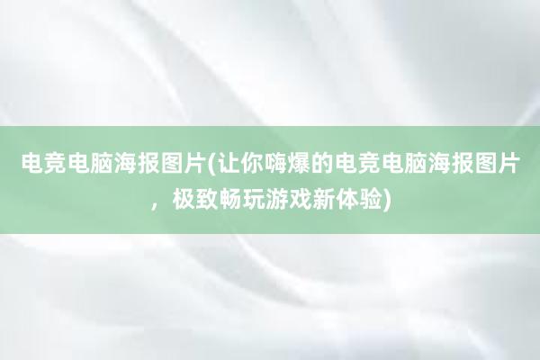 电竞电脑海报图片(让你嗨爆的电竞电脑海报图片，极致畅玩游戏新体验)