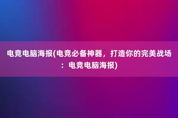 电竞电脑海报(电竞必备神器，打造你的完美战场：电竞电脑海报)