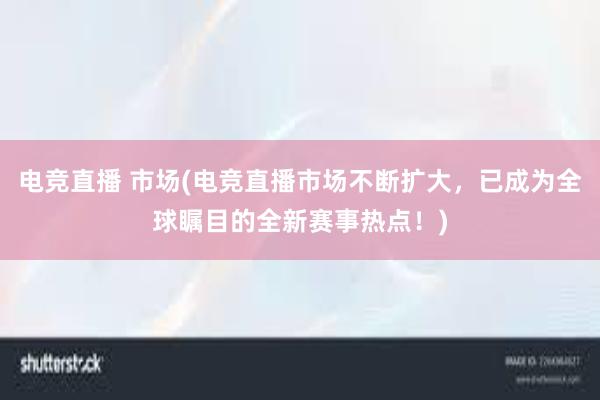 电竞直播 市场(电竞直播市场不断扩大，已成为全球瞩目的全新赛事热点！)