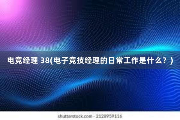 电竞经理 38(电子竞技经理的日常工作是什么？)