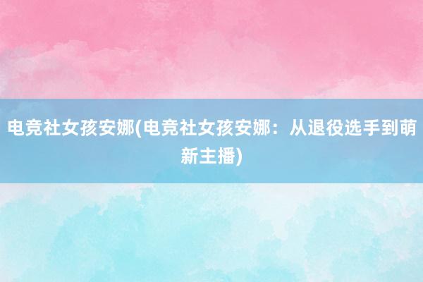 电竞社女孩安娜(电竞社女孩安娜：从退役选手到萌新主播)