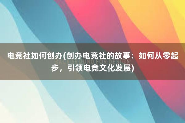 电竞社如何创办(创办电竞社的故事：如何从零起步，引领电竞文化发展)