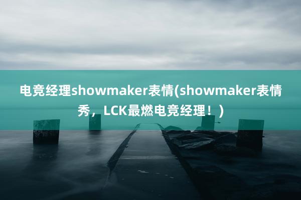 电竞经理showmaker表情(showmaker表情秀，LCK最燃电竞经理！)