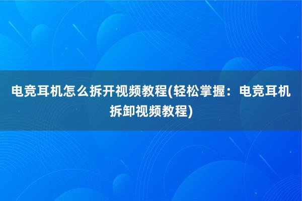 电竞耳机怎么拆开视频教程(轻松掌握：电竞耳机拆卸视频教程)